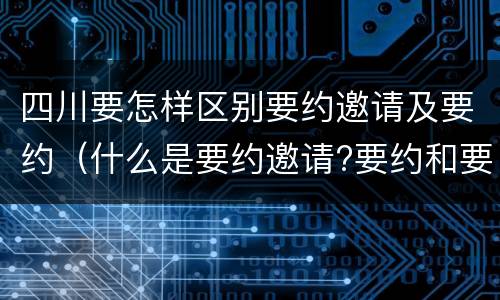 四川要怎样区别要约邀请及要约（什么是要约邀请?要约和要约邀请有哪些区别?）