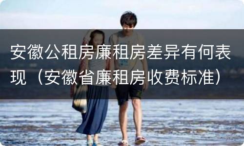 安徽公租房廉租房差异有何表现（安徽省廉租房收费标准）