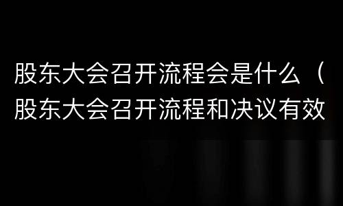 股东大会召开流程会是什么（股东大会召开流程和决议有效性）