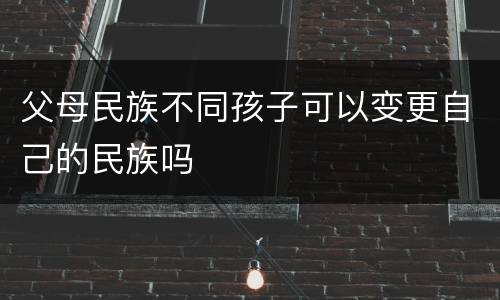 父母民族不同孩子可以变更自己的民族吗