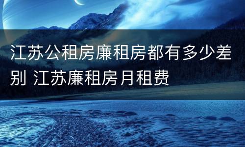 江苏公租房廉租房都有多少差别 江苏廉租房月租费