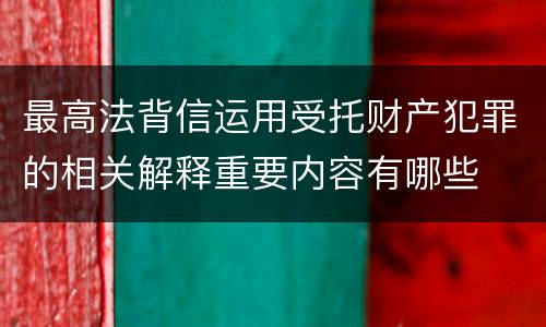 最高法背信运用受托财产犯罪的相关解释重要内容有哪些