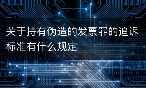 关于持有伪造的发票罪的追诉标准有什么规定