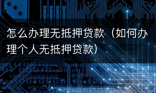 怎么办理无抵押贷款（如何办理个人无抵押贷款）