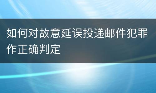 如何对故意延误投递邮件犯罪作正确判定