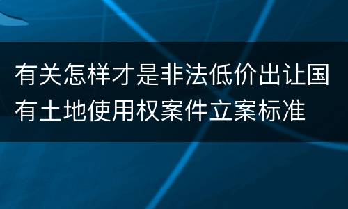 有关怎样才是非法低价出让国有土地使用权案件立案标准