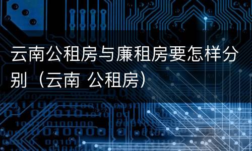 云南公租房与廉租房要怎样分别（云南 公租房）