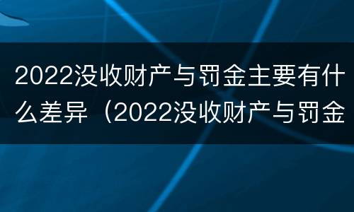 2022没收财产与罚金主要有什么差异（2022没收财产与罚金主要有什么差异和不足）