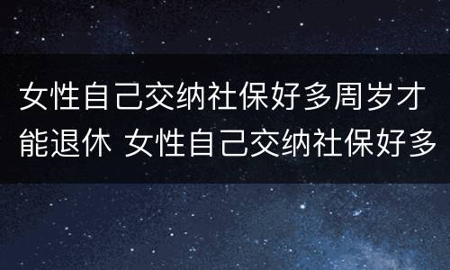 女性自己交纳社保好多周岁才能退休 女性自己交纳社保好多周岁才能退休了