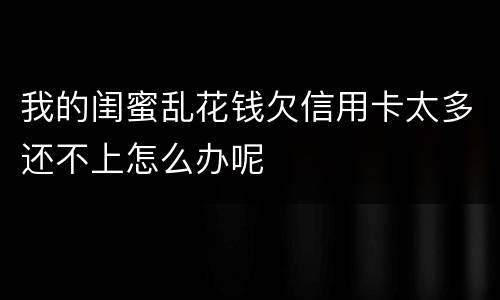 我的闺蜜乱花钱欠信用卡太多还不上怎么办呢