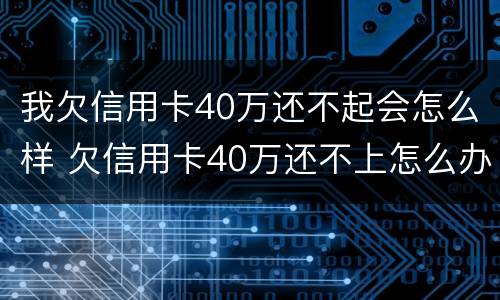 我欠信用卡40万还不起会怎么样 欠信用卡40万还不上怎么办