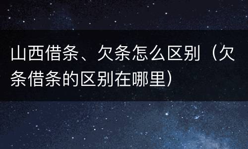 山西借条、欠条怎么区别（欠条借条的区别在哪里）
