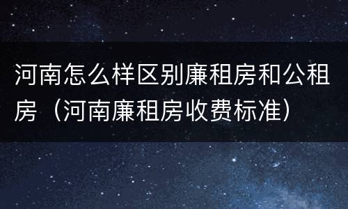 河南怎么样区别廉租房和公租房（河南廉租房收费标准）