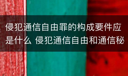 侵犯通信自由罪的构成要件应是什么 侵犯通信自由和通信秘密的案例