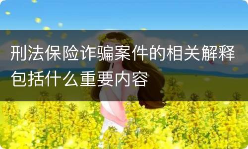 刑法保险诈骗案件的相关解释包括什么重要内容