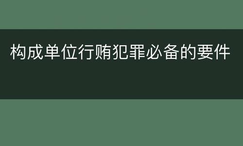构成单位行贿犯罪必备的要件