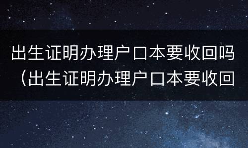 出生证明办理户口本要收回吗（出生证明办理户口本要收回吗怎么办）
