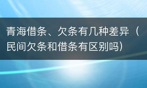 青海借条、欠条有几种差异（民间欠条和借条有区别吗）