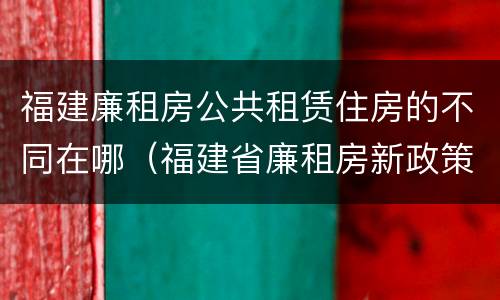 福建廉租房公共租赁住房的不同在哪（福建省廉租房新政策）