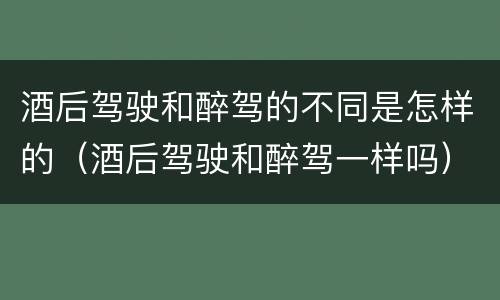 酒后驾驶和醉驾的不同是怎样的（酒后驾驶和醉驾一样吗）
