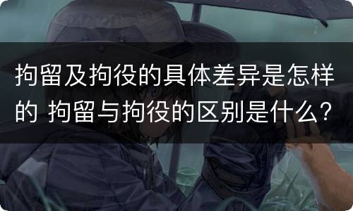 拘留及拘役的具体差异是怎样的 拘留与拘役的区别是什么?
