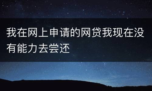 我在网上申请的网贷我现在没有能力去尝还