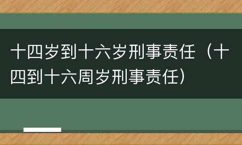 十四岁到十六岁刑事责任（十四到十六周岁刑事责任）