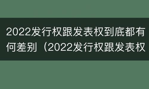 2022发行权跟发表权到底都有何差别（2022发行权跟发表权到底都有何差别呢）