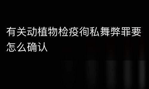 有关动植物检疫徇私舞弊罪要怎么确认