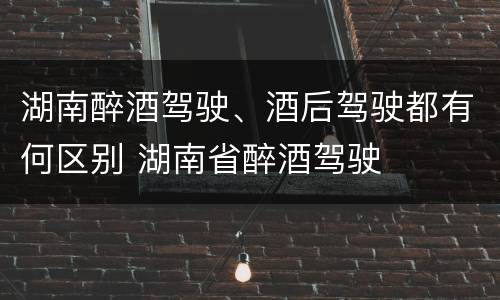 湖南醉酒驾驶、酒后驾驶都有何区别 湖南省醉酒驾驶