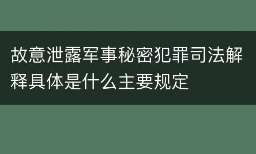 故意泄露军事秘密犯罪司法解释具体是什么主要规定