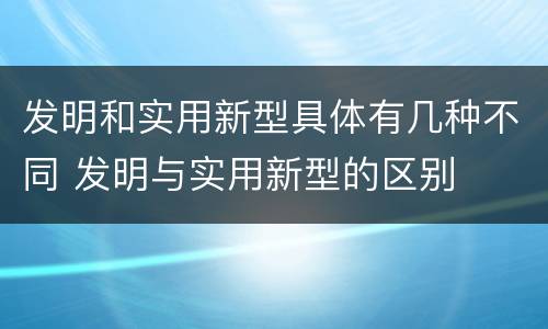 发明和实用新型具体有几种不同 发明与实用新型的区别