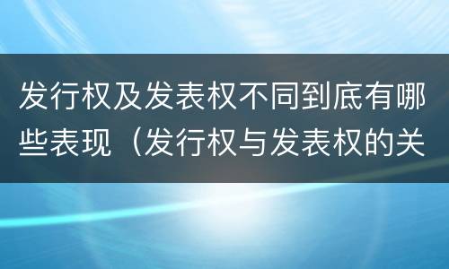 发行权及发表权不同到底有哪些表现（发行权与发表权的关系）