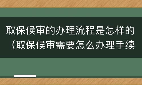 取保候审的办理流程是怎样的（取保候审需要怎么办理手续）
