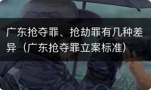 广东抢夺罪、抢劫罪有几种差异（广东抢夺罪立案标准）