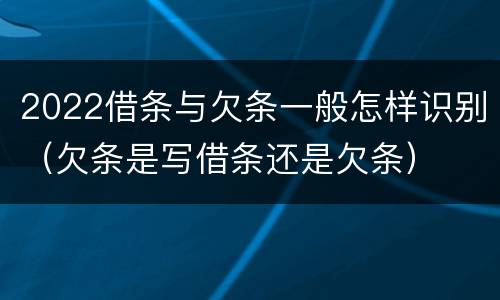 2022借条与欠条一般怎样识别（欠条是写借条还是欠条）