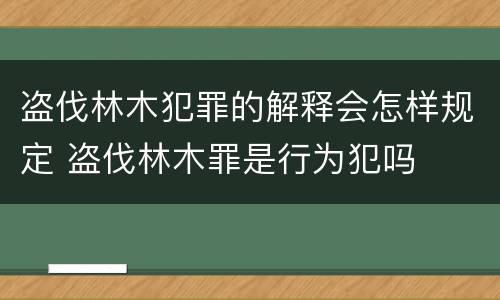 盗伐林木犯罪的解释会怎样规定 盗伐林木罪是行为犯吗