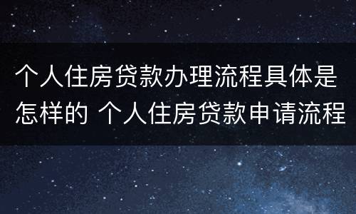个人住房贷款办理流程具体是怎样的 个人住房贷款申请流程