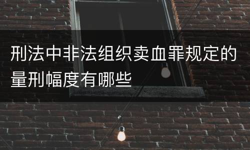 刑法中非法组织卖血罪规定的量刑幅度有哪些