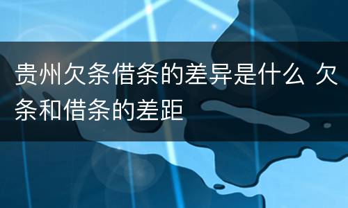 贵州欠条借条的差异是什么 欠条和借条的差距