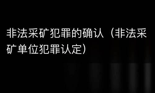 非法采矿犯罪的确认（非法采矿单位犯罪认定）