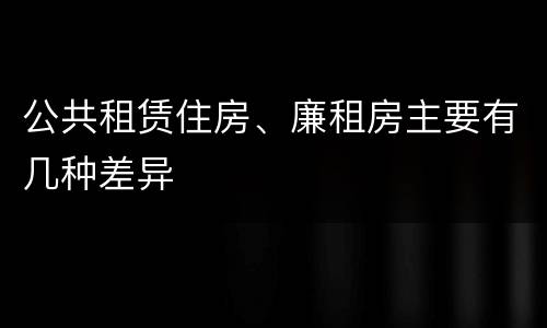 公共租赁住房、廉租房主要有几种差异