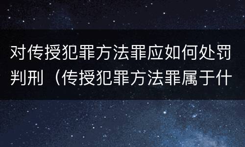 对传授犯罪方法罪应如何处罚判刑（传授犯罪方法罪属于什么罪）