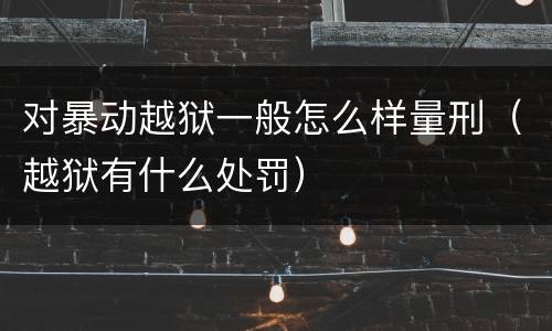 对暴动越狱一般怎么样量刑（越狱有什么处罚）
