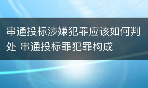 串通投标涉嫌犯罪应该如何判处 串通投标罪犯罪构成