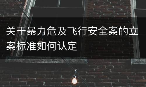 关于暴力危及飞行安全案的立案标准如何认定
