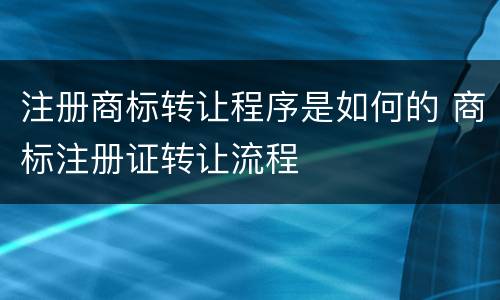 注册商标转让程序是如何的 商标注册证转让流程