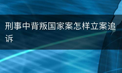 刑事中背叛国家案怎样立案追诉