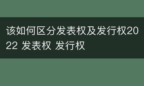 该如何区分发表权及发行权2022 发表权 发行权