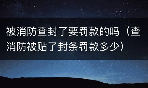被消防查封了要罚款的吗（查消防被贴了封条罚款多少）
